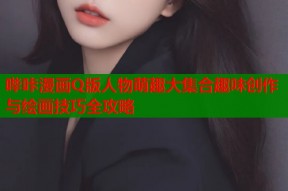 哔咔漫画Q版人物萌趣大集合趣味创作与绘画技巧全攻略