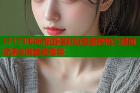 17173哔咔漫画精彩纷呈最新热门漫画资源全网首发推荐