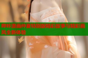 哔咔漫画仲夏特别版精彩故事与精彩画风全新体验