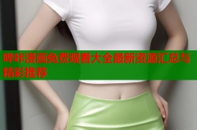 哔咔漫画免费观看大全最新资源汇总与精彩推荐