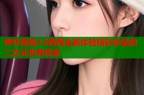 哔咔漫画2.0西西全新体验精彩纷呈的二次元世界探索