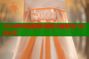 2024哔咔漫画精彩推荐与最新热门作品全览