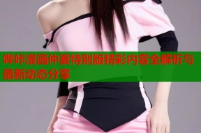 哔咔漫画仲夏特别版精彩内容全解析与最新动态分享