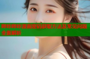 哔咔哔咔漫画密码获取方法及常见问题全面解析