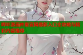 哔咔漫画仲夏官网最新入口全攻略与精彩内容推荐