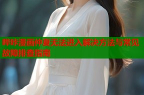 哔咔漫画仲夏无法进入解决方法与常见故障排查指南
