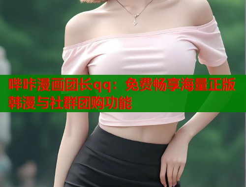 哔咔漫画团长qq：免费畅享海量正版韩漫与社群团购功能  第1张