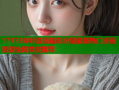 17173哔咔漫画精彩纷呈最新热门漫画资源全网首发推荐  第1张