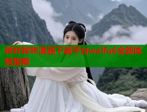 哔咔哔咔漫画下载平台waifu6全新体验指南  第2张