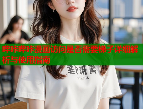 哔咔哔咔漫画访问是否需要梯子详细解析与使用指南  第1张