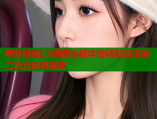 哔咔漫画2.0西西全新体验精彩纷呈的二次元世界探索  第1张