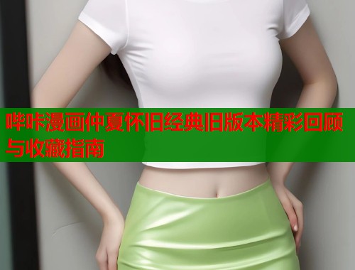 哔咔漫画仲夏怀旧经典旧版本精彩回顾与收藏指南  第2张
