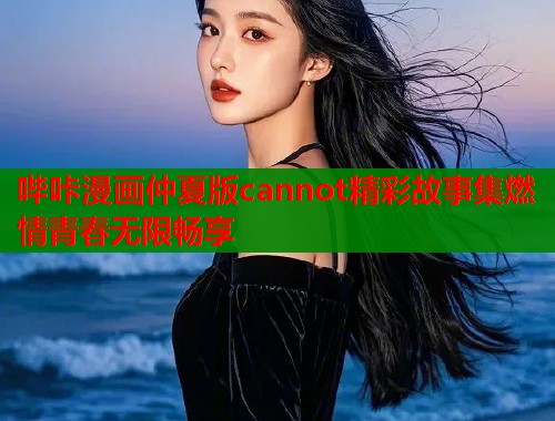 哔咔漫画仲夏版cannot精彩故事集燃情青春无限畅享  第1张