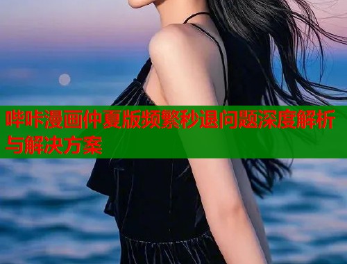 哔咔漫画仲夏版频繁秒退问题深度解析与解决方案  第1张