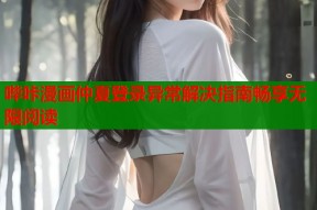 哔咔漫画仲夏登录异常解决指南畅享无限阅读