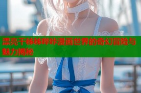 漂亮干秭秭哔咔漫画世界的奇幻冒险与魅力揭秘