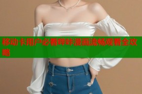 移动卡用户必看哔咔漫画流畅观看全攻略
