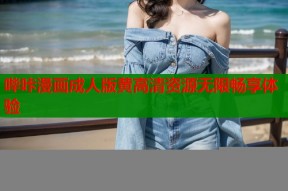 哔咔漫画成人版黄高清资源无限畅享体验