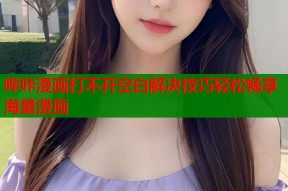 哔咔漫画打不开空白解决技巧轻松畅享海量漫画
