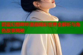 碧蓝幻想哔咔漫画精彩世界全解析与角色故事揭秘