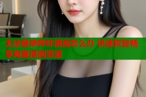 无法登录哔咔漫画怎么办 快速恢复畅享海量漫画资源