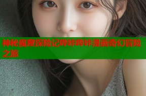 神秘魔窟探险记哔咔哔咔漫画奇幻冒险之旅