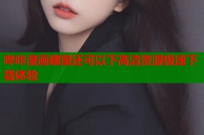 哔咔漫画哪里还可以下高清资源极速下载体验