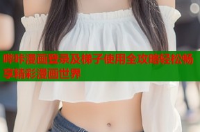 哔咔漫画登录及梯子使用全攻略轻松畅享精彩漫画世界