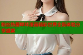 粉丝热爱哔咔漫画精彩世界全新体验分享盛宴