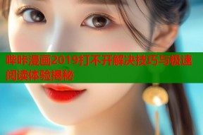 哔咔漫画2019打不开解决技巧与极速阅读体验揭秘