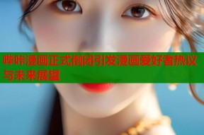 哔咔漫画正式倒闭引发漫画爱好者热议与未来展望