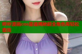 哔咔漫画cos是谁揭秘超全角色库轻松查找