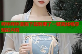 哔咔哔咔漫画下载到哪了一键离线畅享精彩内容