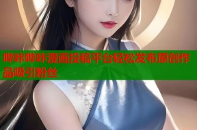 哔咔哔咔漫画投稿平台轻松发布原创作品吸引粉丝