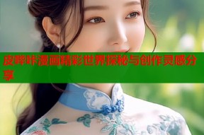 皮哔咔漫画精彩世界探秘与创作灵感分享
