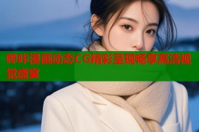 哔咔漫画动态CG精彩呈现畅享高清视觉盛宴