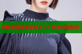 哔咪漫画仲夏版用不了？快来体验新版