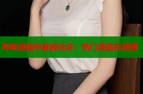哔咪漫画仲夏版玩坏：热门漫画在线看