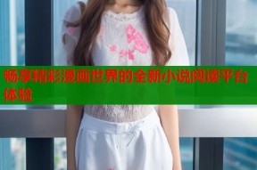畅享精彩漫画世界的全新小说阅读平台体验