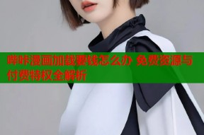 哔咔漫画加载要钱怎么办 免费资源与付费特权全解析