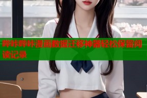 哔咔哔咔漫画数据迁移神器轻松保留阅读记录