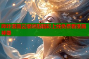 哔咔漫画云缨巡街精彩上线免费看漫画神器