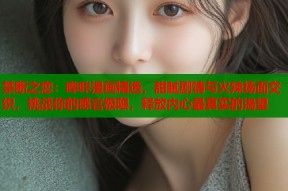 禁断之恋：哔咔漫画精选，甜腻剧情与火辣场面交织，挑战你的感官极限，释放内心最真实的渴望