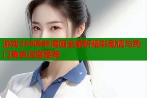 游戏369哔咔漫画全解析精彩剧情与热门角色深度推荐