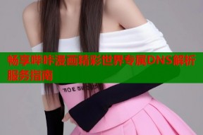 畅享哔咔漫画精彩世界专属DNS解析服务指南