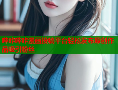 哔咔哔咔漫画投稿平台轻松发布原创作品吸引粉丝  第2张
