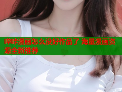 哔咔漫画怎么没好作品了 海量漫画资源全新推荐  第1张