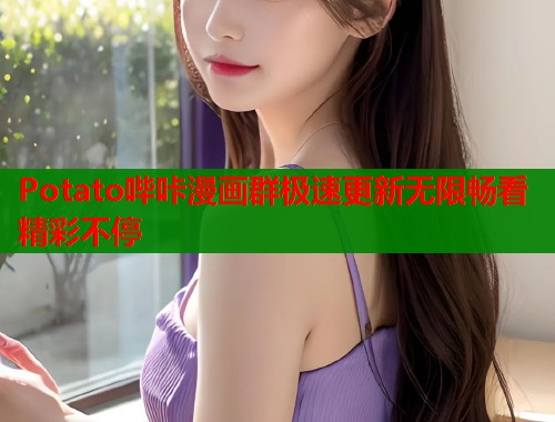 Potato哔咔漫画群极速更新无限畅看精彩不停  第2张