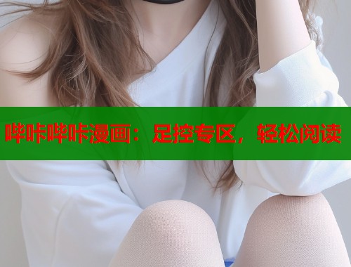 哔咔哔咔漫画：足控专区，轻松阅读  第2张