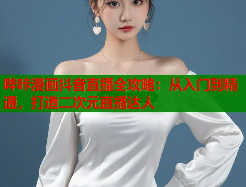 哔咔漫画抖音直播全攻略：从入门到精通，打造二次元直播达人  第2张